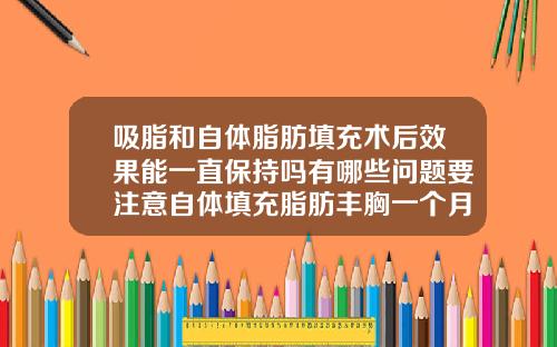 吸脂和自体脂肪填充术后效果能一直保持吗有哪些问题要注意自体填充脂肪丰胸一个月就没了