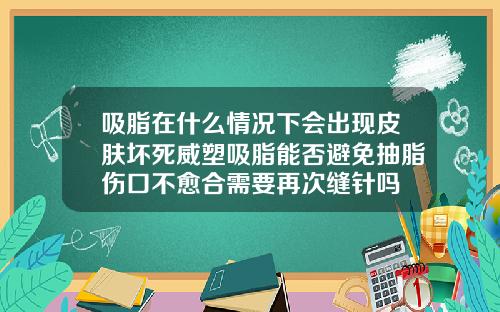 吸脂在什么情况下会出现皮肤坏死威塑吸脂能否避免抽脂伤口不愈合需要再次缝针吗