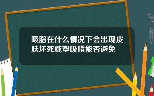 吸脂在什么情况下会出现皮肤坏死威塑吸脂能否避免