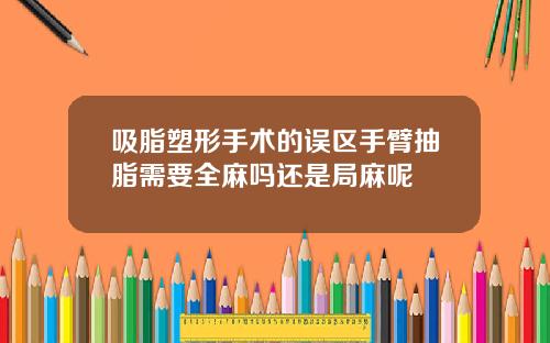 吸脂塑形手术的误区手臂抽脂需要全麻吗还是局麻呢