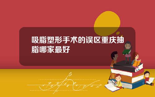 吸脂塑形手术的误区重庆抽脂哪家最好