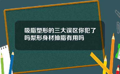 吸脂塑形的三大误区你犯了吗梨形身材抽脂有用吗