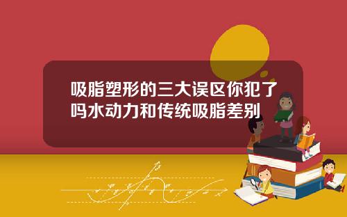 吸脂塑形的三大误区你犯了吗水动力和传统吸脂差别