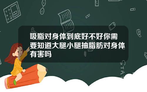 吸脂对身体到底好不好你需要知道大腿小腿抽脂肪对身体有害吗