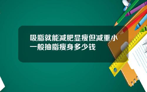 吸脂就能减肥显瘦但减重小一般抽脂瘦身多少钱