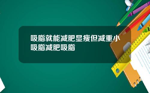 吸脂就能减肥显瘦但减重小吸脂减肥吸脂