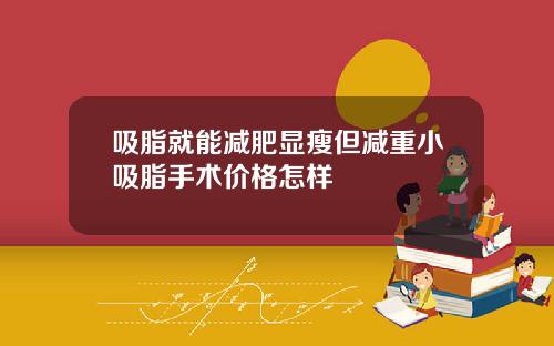 吸脂就能减肥显瘦但减重小吸脂手术价格怎样