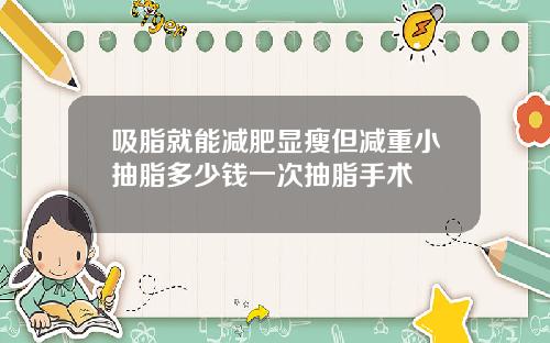 吸脂就能减肥显瘦但减重小抽脂多少钱一次抽脂手术