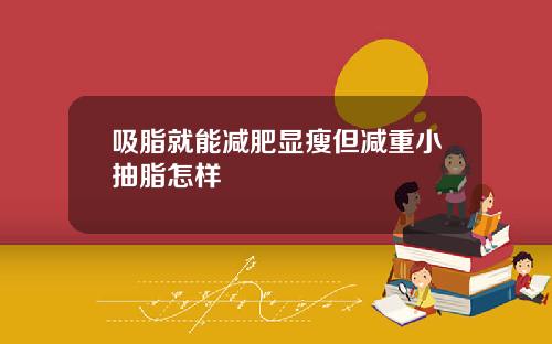 吸脂就能减肥显瘦但减重小抽脂怎样