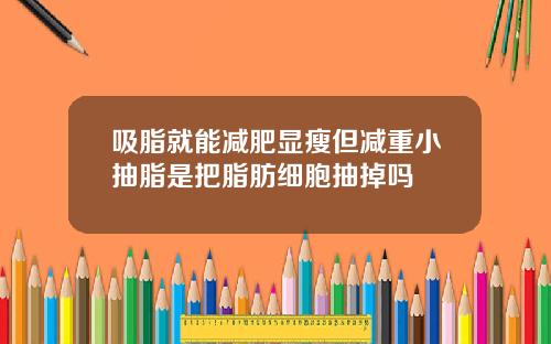 吸脂就能减肥显瘦但减重小抽脂是把脂肪细胞抽掉吗