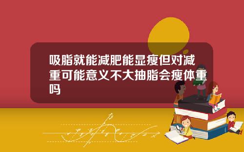 吸脂就能减肥能显瘦但对减重可能意义不大抽脂会瘦体重吗