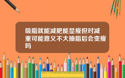 吸脂就能减肥能显瘦但对减重可能意义不大抽脂后会变瘦吗