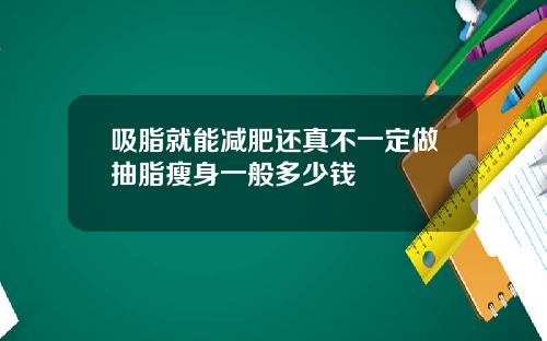 吸脂就能减肥还真不一定做抽脂瘦身一般多少钱