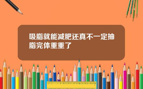 吸脂就能减肥还真不一定抽脂完体重重了