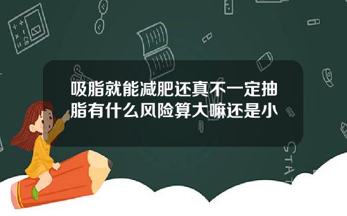 吸脂就能减肥还真不一定抽脂有什么风险算大嘛还是小