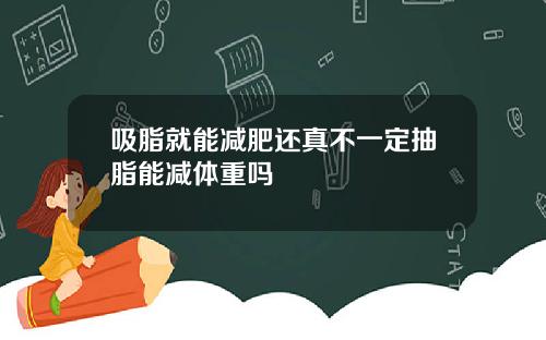 吸脂就能减肥还真不一定抽脂能减体重吗