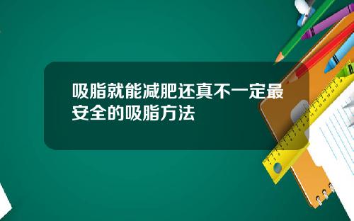 吸脂就能减肥还真不一定最安全的吸脂方法