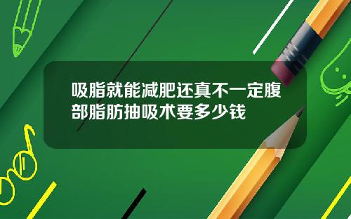 吸脂就能减肥还真不一定腹部脂肪抽吸术要多少钱