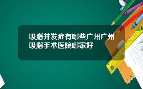 吸脂并发症有哪些广州广州吸脂手术医院哪家好