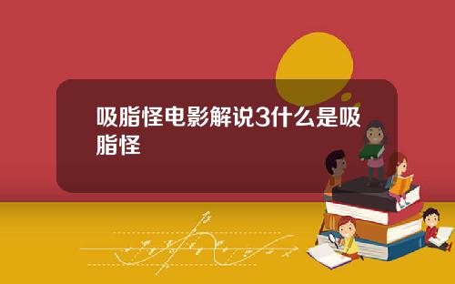 吸脂怪电影解说3什么是吸脂怪