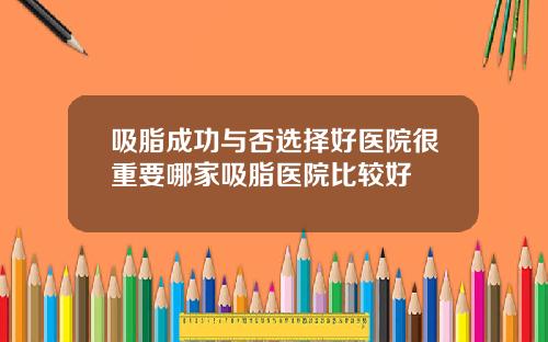 吸脂成功与否选择好医院很重要哪家吸脂医院比较好