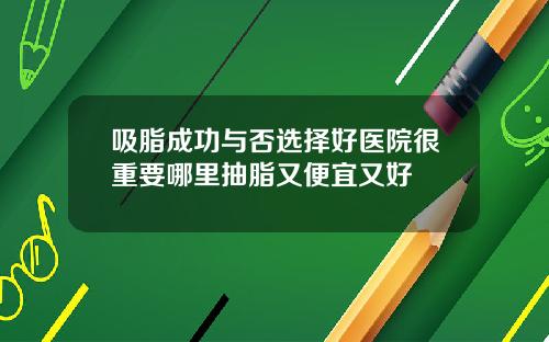 吸脂成功与否选择好医院很重要哪里抽脂又便宜又好