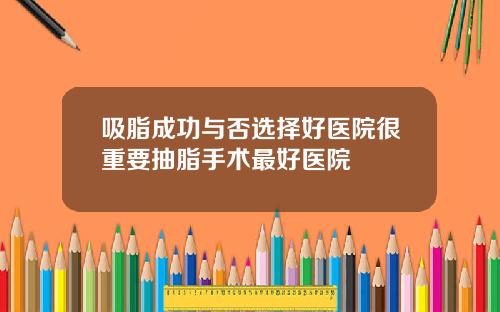 吸脂成功与否选择好医院很重要抽脂手术最好医院