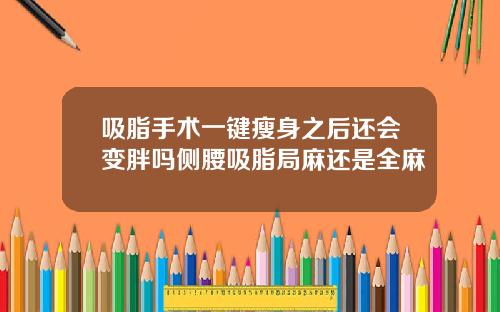 吸脂手术一键瘦身之后还会变胖吗侧腰吸脂局麻还是全麻