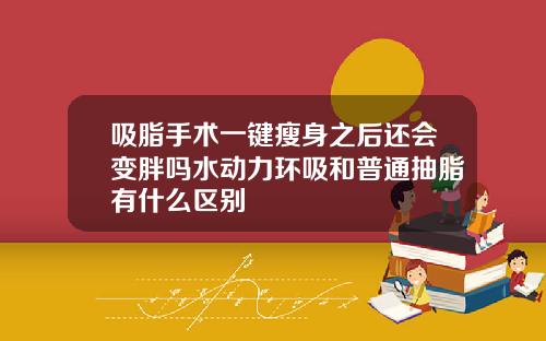 吸脂手术一键瘦身之后还会变胖吗水动力环吸和普通抽脂有什么区别