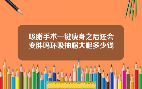 吸脂手术一键瘦身之后还会变胖吗环吸抽脂大腿多少钱