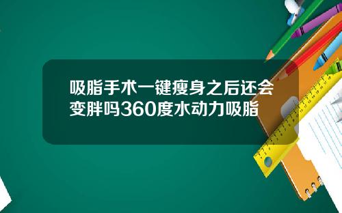 吸脂手术一键瘦身之后还会变胖吗360度水动力吸脂