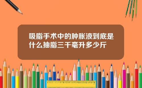 吸脂手术中的肿胀液到底是什么抽脂三千毫升多少斤