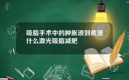 吸脂手术中的肿胀液到底是什么激光吸脂减肥