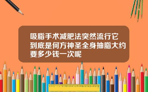 吸脂手术减肥法突然流行它到底是何方神圣全身抽脂大约要多少钱一次呢