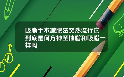 吸脂手术减肥法突然流行它到底是何方神圣抽脂和吸脂一样吗