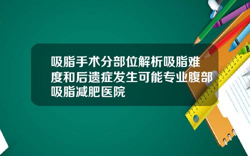 吸脂手术分部位解析吸脂难度和后遗症发生可能专业腹部吸脂减肥医院