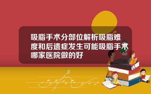 吸脂手术分部位解析吸脂难度和后遗症发生可能吸脂手术哪家医院做的好