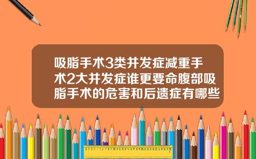 吸脂手术3类并发症减重手术2大并发症谁更要命腹部吸脂手术的危害和后遗症有哪些表现