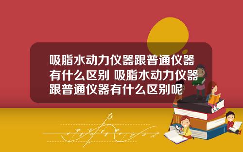 吸脂水动力仪器跟普通仪器有什么区别 吸脂水动力仪器跟普通仪器有什么区别呢