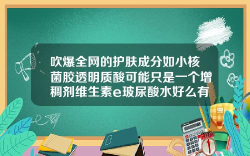 吹爆全网的护肤成分如小核菌胶透明质酸可能只是一个增稠剂维生素e玻尿酸水好么有依赖性么