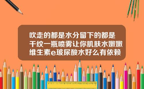 吹走的都是水分留下的都是干纹一瓶喷雾让你肌肤水嫩嫩维生素e玻尿酸水好么有依赖性么