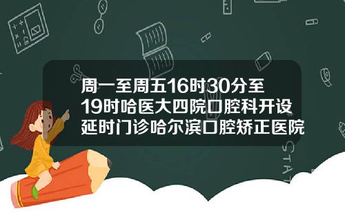 周一至周五16时30分至19时哈医大四院口腔科开设延时门诊哈尔滨口腔矫正医院