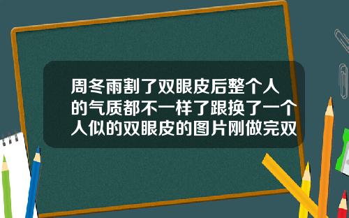 周冬雨割了双眼皮后整个人的气质都不一样了跟换了一个人似的双眼皮的图片刚做完双眼皮的图片