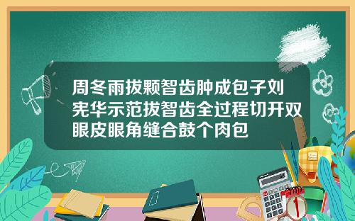 周冬雨拔颗智齿肿成包子刘宪华示范拔智齿全过程切开双眼皮眼角缝合鼓个肉包