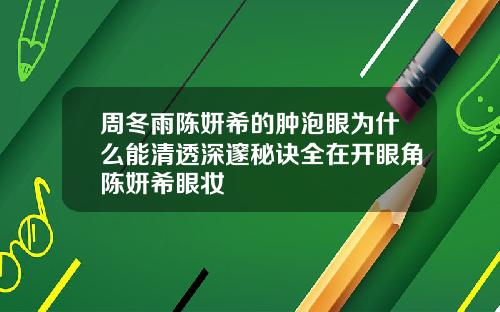 周冬雨陈妍希的肿泡眼为什么能清透深邃秘诀全在开眼角陈妍希眼妆
