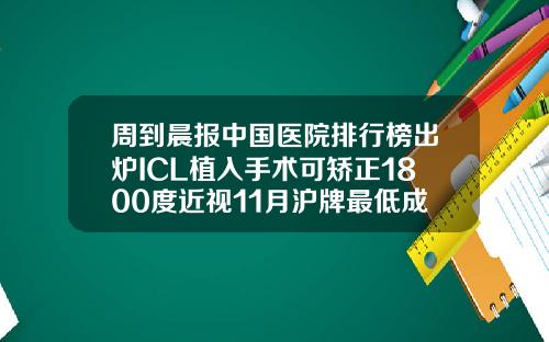 周到晨报中国医院排行榜出炉ICL植入手术可矫正1800度近视11月沪牌最低成交价91400元比较好的矫正牙齿医院有哪些