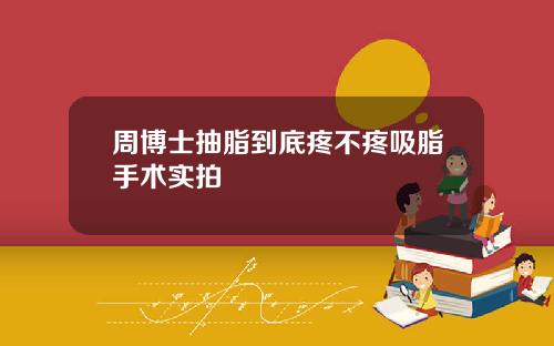 周博士抽脂到底疼不疼吸脂手术实拍
