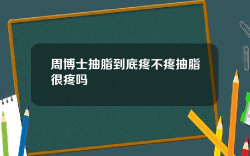 周博士抽脂到底疼不疼抽脂很疼吗