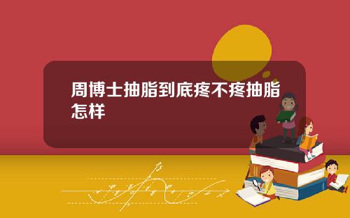 周博士抽脂到底疼不疼抽脂怎样