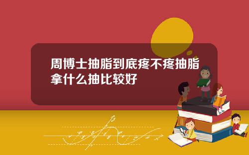 周博士抽脂到底疼不疼抽脂拿什么抽比较好